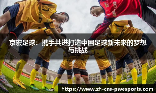 京宏足球：携手共进打造中国足球新未来的梦想与挑战